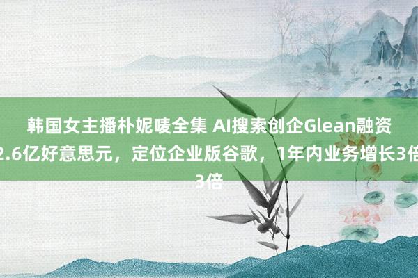 韩国女主播朴妮唛全集 AI搜索创企Glean融资2.6亿好意思元，定位企业版谷歌，1年内业务增长3倍