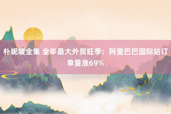 朴妮唛全集 全年最大外贸旺季：阿里巴巴国际站订单量涨69%