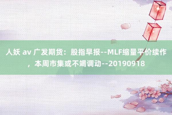 人妖 av 广发期货：股指早报--MLF缩量平价续作，本周市集或不竭调动--20190918