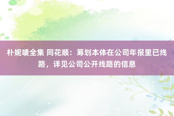 朴妮唛全集 同花顺：筹划本体在公司年报里已线路，详见公司公开线路的信息