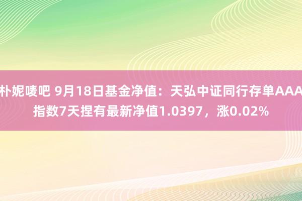 朴妮唛吧 9月18日基金净值：天弘中证同行存单AAA指数7天捏有最新净值1.0397，涨0.02%