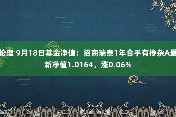 伦理 9月18日基金净值：招商瑞泰1年合手有搀杂A最新净值1.0164，涨0.06%