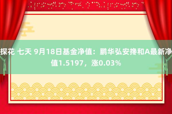 探花 七天 9月18日基金净值：鹏华弘安搀和A最新净值1.5197，涨0.03%