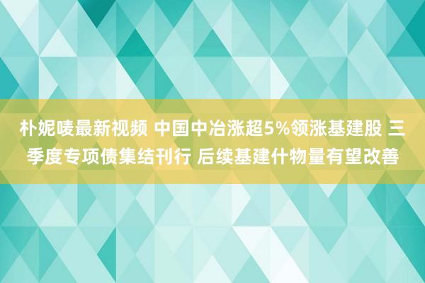 朴妮唛最新视频 中国中冶涨超5%领涨基建股 三季度专项债集结刊行 后续基建什物量有望改善