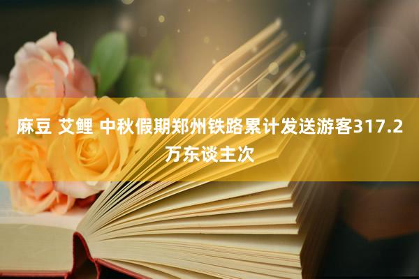 麻豆 艾鲤 中秋假期郑州铁路累计发送游客317.2万东谈主次