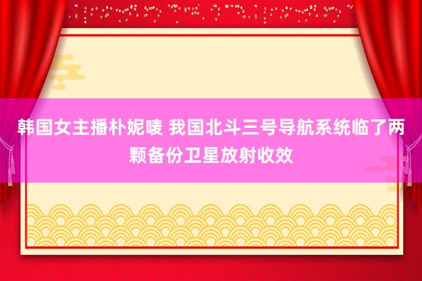 韩国女主播朴妮唛 我国北斗三号导航系统临了两颗备份卫星放射收效