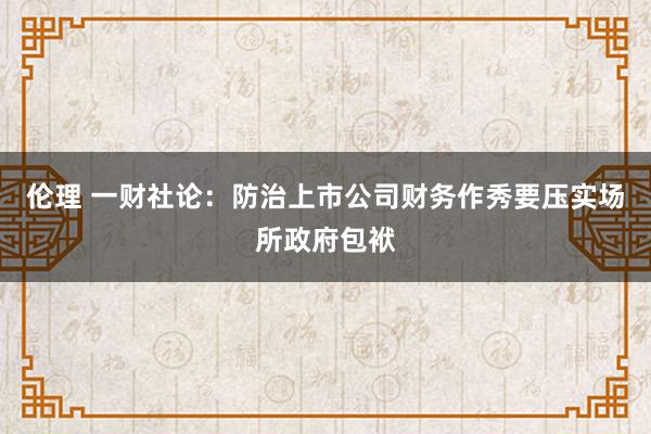 伦理 一财社论：防治上市公司财务作秀要压实场所政府包袱