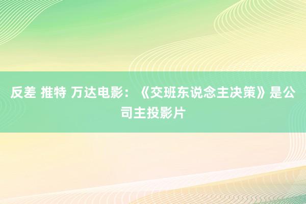 反差 推特 万达电影：《交班东说念主决策》是公司主投影片