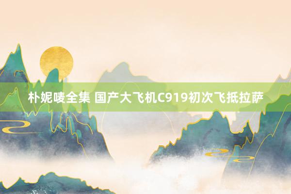 朴妮唛全集 国产大飞机C919初次飞抵拉萨