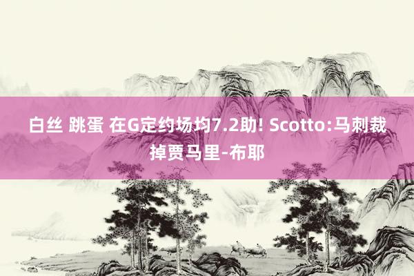 白丝 跳蛋 在G定约场均7.2助! Scotto:马刺裁掉贾马里-布耶