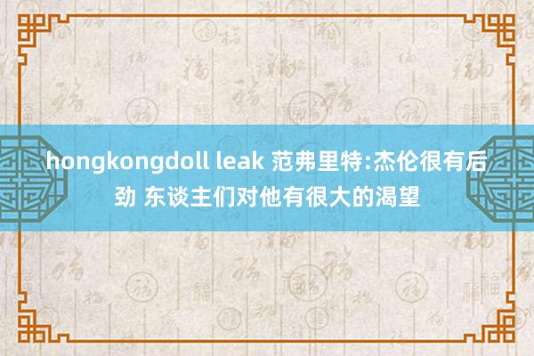 hongkongdoll leak 范弗里特:杰伦很有后劲 东谈主们对他有很大的渴望