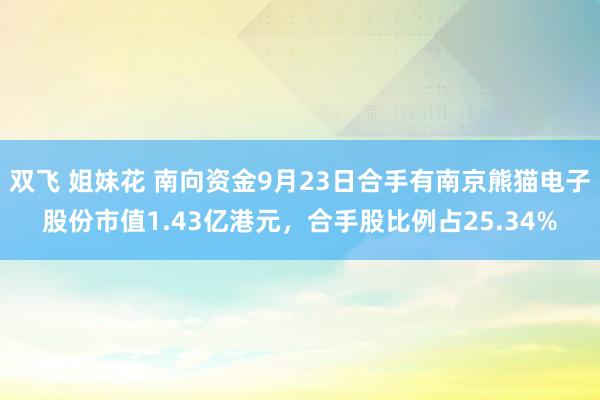 双飞 姐妹花 南向资金9月23日合手有南京熊猫电子股份市值1.43亿港元，合手股比例占25.34%