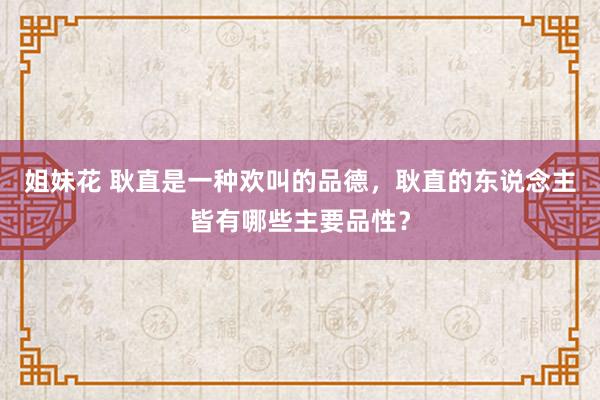 姐妹花 耿直是一种欢叫的品德，耿直的东说念主皆有哪些主要品性？