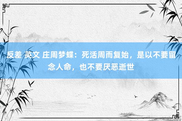 反差 英文 庄周梦蝶：死活周而复始，是以不要留念人命，也不要厌恶逝世