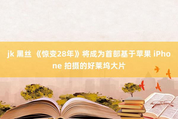 jk 黑丝 《惊变28年》将成为首部基于苹果 iPhone 拍摄的好莱坞大片