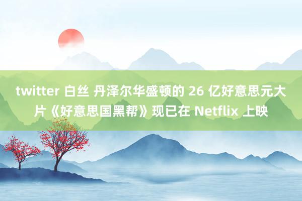 twitter 白丝 丹泽尔华盛顿的 26 亿好意思元大片《好意思国黑帮》现已在 Netflix 上映