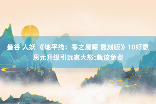 曼谷 人妖 《地平线：零之晨曦 复刻版》10好意思元升级引玩家大怒:就该免费