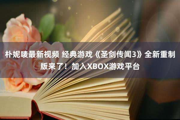 朴妮唛最新视频 经典游戏《圣剑传闻3》全新重制版来了！加入XBOX游戏平台