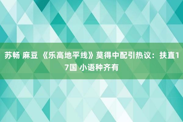 苏畅 麻豆 《乐高地平线》莫得中配引热议：扶直17国 小语种齐有