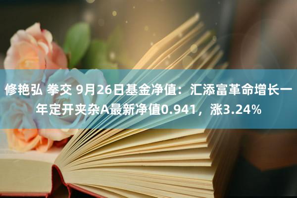 修艳弘 拳交 9月26日基金净值：汇添富革命增长一年定开夹杂A最新净值0.941，涨3.24%