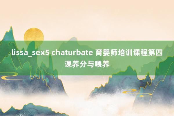 lissa_sex5 chaturbate 育婴师培训课程第四课养分与喂养