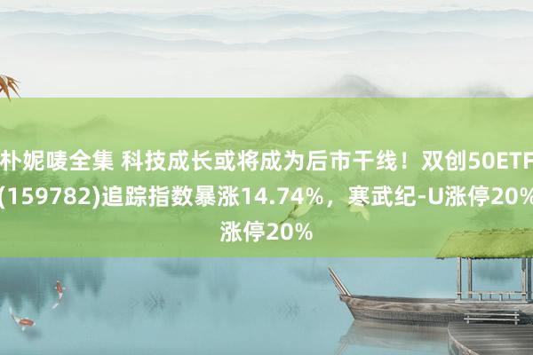 朴妮唛全集 科技成长或将成为后市干线！双创50ETF(159782)追踪指数暴涨14.74%，寒武纪-U涨停20%