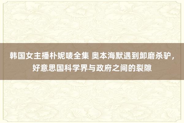 韩国女主播朴妮唛全集 奥本海默遇到卸磨杀驴，好意思国科学界与政府之间的裂隙