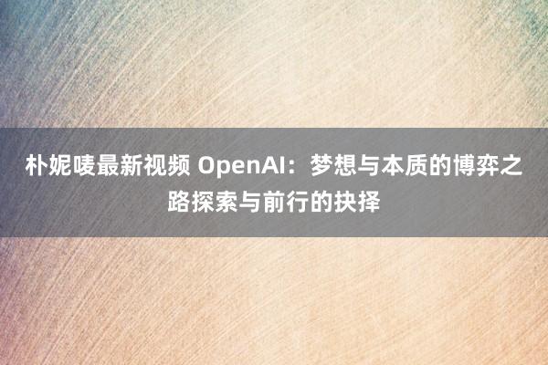 朴妮唛最新视频 OpenAI：梦想与本质的博弈之路探索与前行的抉择