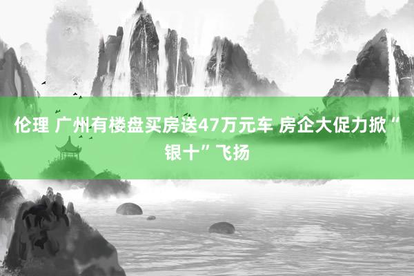 伦理 广州有楼盘买房送47万元车 房企大促力掀“银十”飞扬