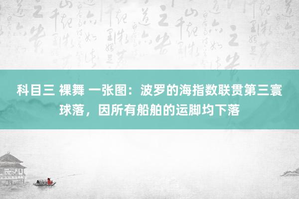 科目三 裸舞 一张图：波罗的海指数联贯第三寰球落，因所有船舶的运脚均下落