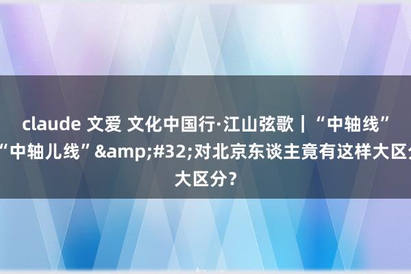 claude 文爱 文化中国行·江山弦歌｜“中轴线”和“中轴儿线”&#32;对北京东谈主竟有这样大区分？