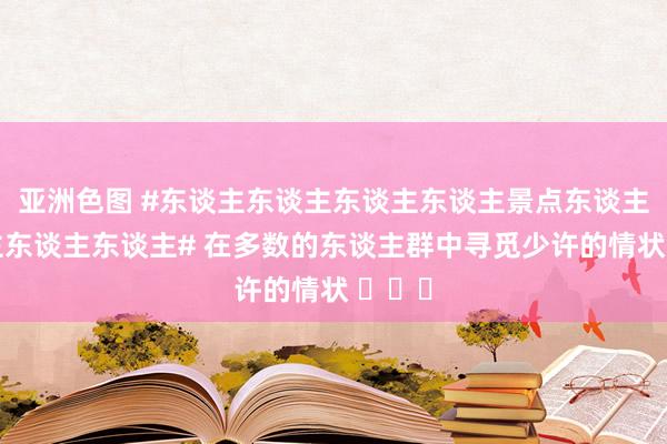 亚洲色图 #东谈主东谈主东谈主东谈主景点东谈主东谈主东谈主东谈主# 在多数的东谈主群中寻觅少许的情状 ​​​