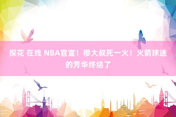 探花 在线 NBA官宣！穆大叔死一火！火箭球迷的芳华终结了