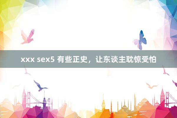 xxx sex5 有些正史，让东谈主耽惊受怕