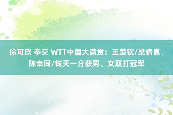 徐可欣 拳交 WTT中国大满贯：王楚钦/梁靖崑、陈幸同/钱天一分获男、女双打冠军