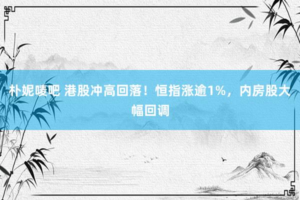 朴妮唛吧 港股冲高回落！恒指涨逾1%，内房股大幅回调