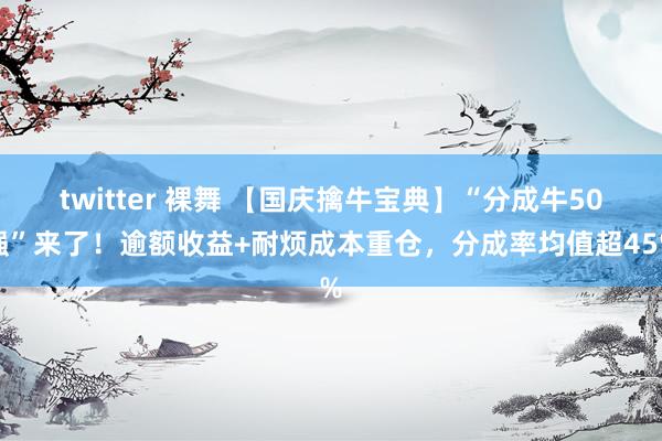 twitter 裸舞 【国庆擒牛宝典】“分成牛50强”来了！逾额收益+耐烦成本重仓，分成率均值超45%