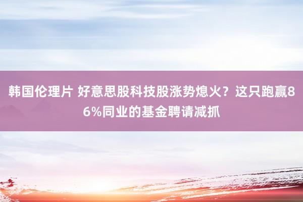 韩国伦理片 好意思股科技股涨势熄火？这只跑赢86%同业的基金聘请减抓