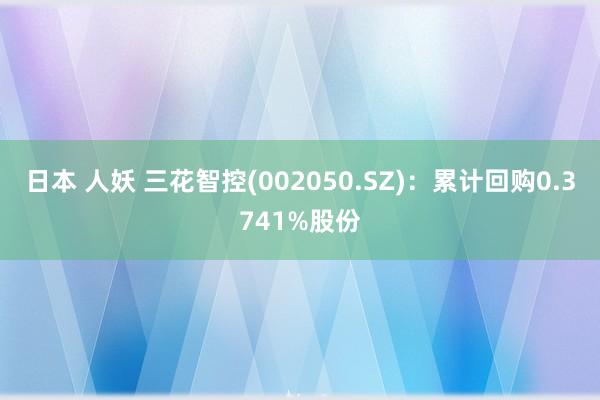 日本 人妖 三花智控(002050.SZ)：累计回购0.3741%股份