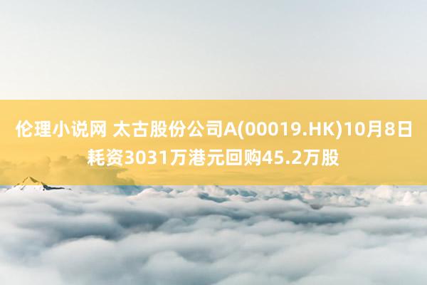 伦理小说网 太古股份公司A(00019.HK)10月8日耗资3031万港元回购45.2万股