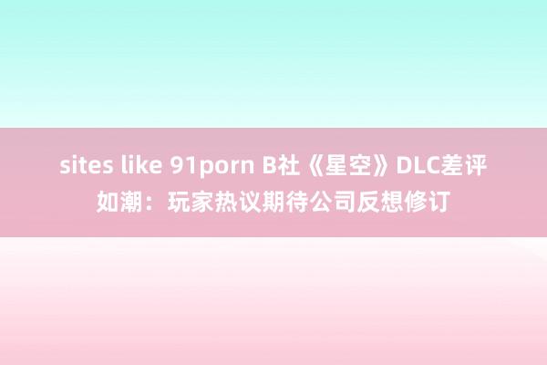 sites like 91porn B社《星空》DLC差评如潮：玩家热议期待公司反想修订