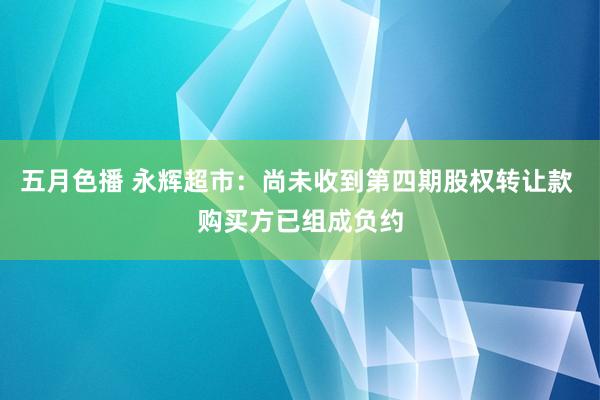 五月色播 永辉超市：尚未收到第四期股权转让款 购买方已组成负约