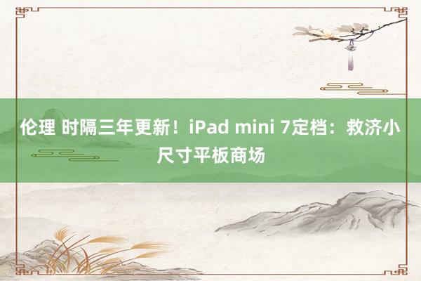 伦理 时隔三年更新！iPad mini 7定档：救济小尺寸平板商场