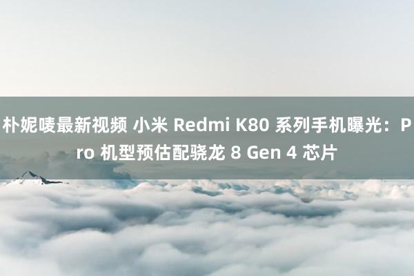 朴妮唛最新视频 小米 Redmi K80 系列手机曝光：Pro 机型预估配骁龙 8 Gen 4 芯片