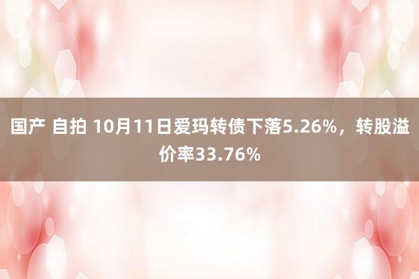 国产 自拍 10月11日爱玛转债下落5.26%，转股溢价率33.76%