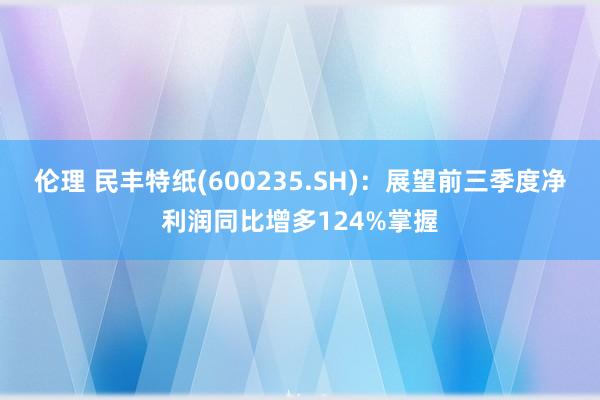 伦理 民丰特纸(600235.SH)：展望前三季度净利润同比增多124%掌握