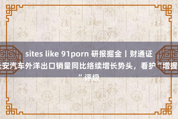 sites like 91porn 研报掘金丨财通证券：长安汽车外洋出口销量同比络续增长势头，看护“增握”评级