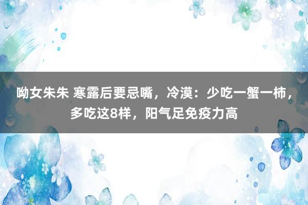 呦女朱朱 寒露后要忌嘴，冷漠：少吃一蟹一柿，多吃这8样，阳气足免疫力高