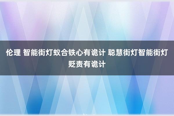 伦理 智能街灯蚁合铁心有诡计 聪慧街灯智能街灯贬责有诡计