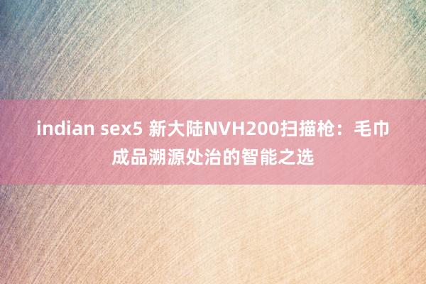 indian sex5 新大陆NVH200扫描枪：毛巾成品溯源处治的智能之选